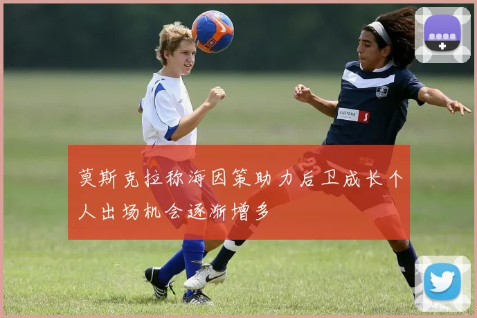 莫斯克拉称海因策助力后卫成长个人出场机会逐渐增多
