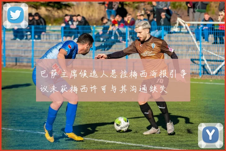 巴萨主席候选人悬挂梅西海报引争议未获梅西许可与其沟通缺失