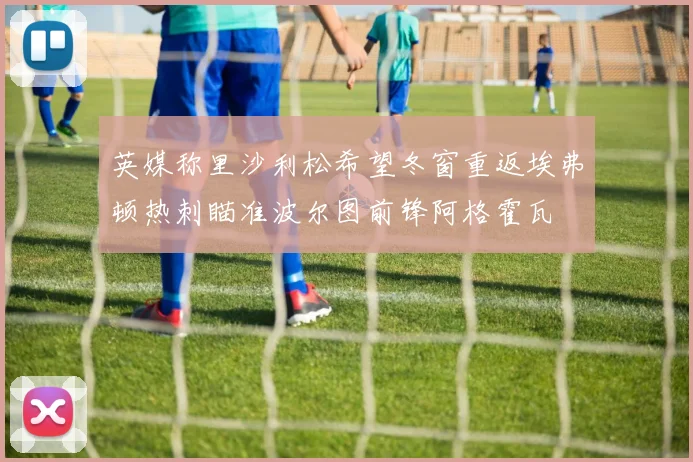 英媒称里沙利松希望冬窗重返埃弗顿热刺瞄准波尔图前锋阿格霍瓦