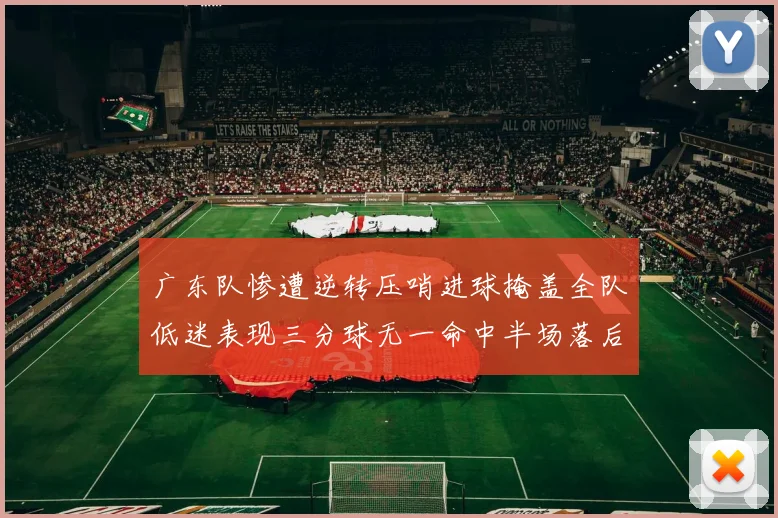 广东队惨遭逆转压哨进球掩盖全队低迷表现三分球无一命中半场落后26分