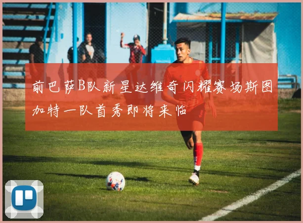 前巴萨B队新星达维奇闪耀赛场斯图加特一队首秀即将来临