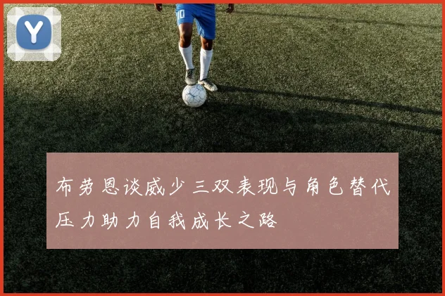 布劳恩谈威少三双表现与角色替代压力助力自我成长之路
