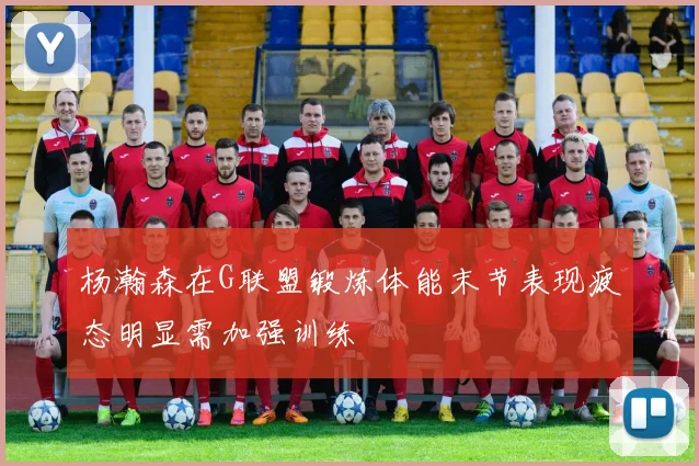 杨瀚森在G联盟锻炼体能末节表现疲态明显需加强训练