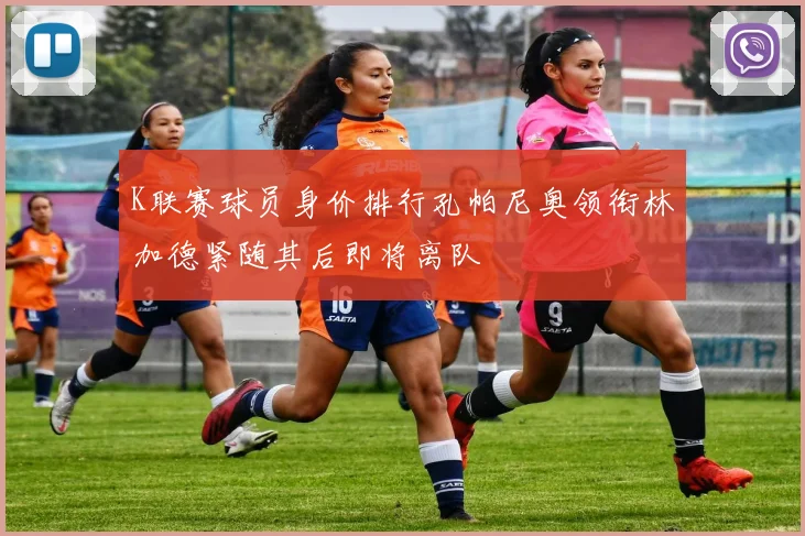 K联赛球员身价排行孔帕尼奥领衔林加德紧随其后即将离队