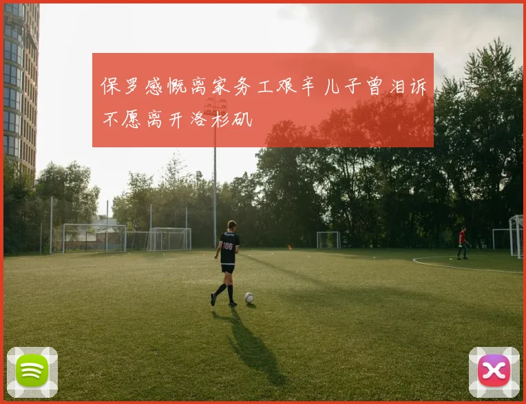 保罗感慨离家务工艰辛儿子曾泪诉不愿离开洛杉矶