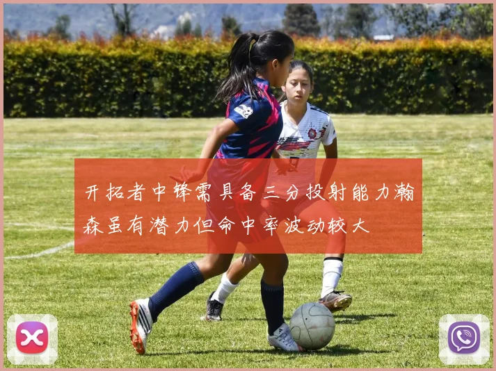 开拓者中锋需具备三分投射能力瀚森虽有潜力但命中率波动较大