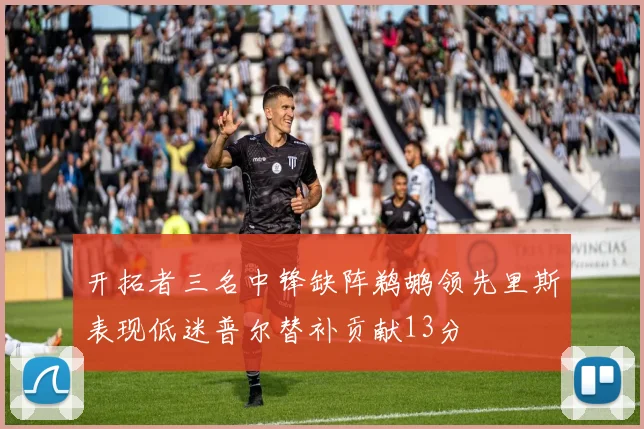 开拓者三名中锋缺阵鹈鹕领先里斯表现低迷普尔替补贡献13分