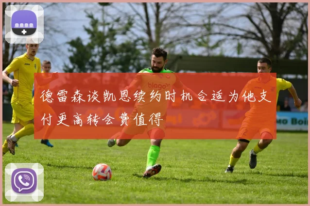 德雷森谈凯恩续约时机合适为他支付更高转会费值得