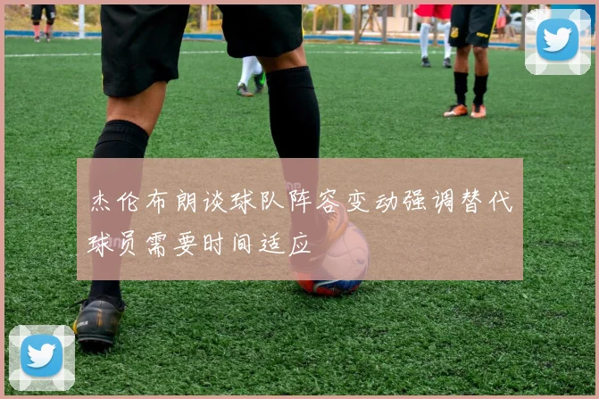 杰伦布朗谈球队阵容变动强调替代球员需要时间适应