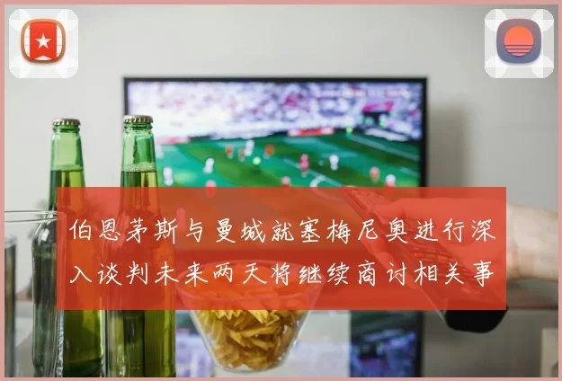 伯恩茅斯与曼城就塞梅尼奥进行深入谈判未来两天将继续商讨相关事宜