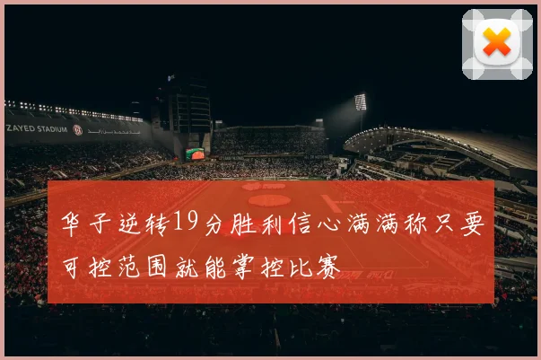 华子逆转19分胜利信心满满称只要可控范围就能掌控比赛