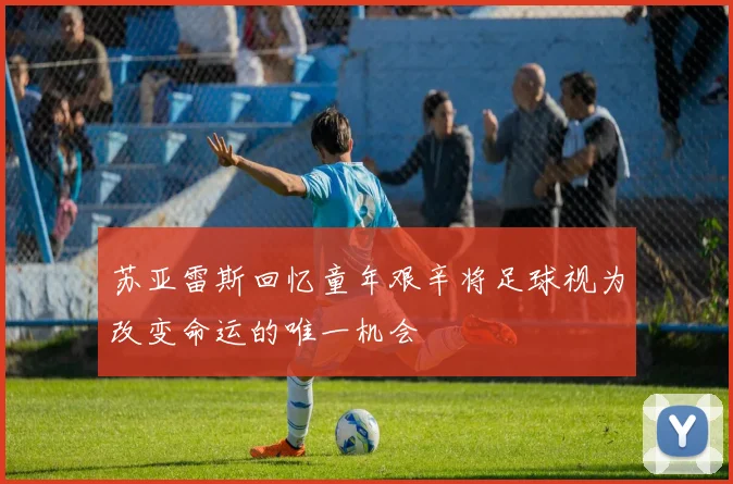 苏亚雷斯回忆童年艰辛将足球视为改变命运的唯一机会