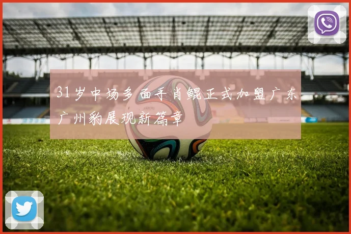 31岁中场多面手肖鲲正式加盟广东广州豹展现新篇章
