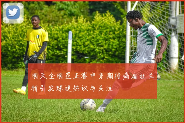 明天全明星正赛申京期待痛扁杜兰特引发球迷热议与关注
