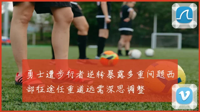 勇士遭步行者逆转暴露多重问题西部征途任重道远需深思调整
