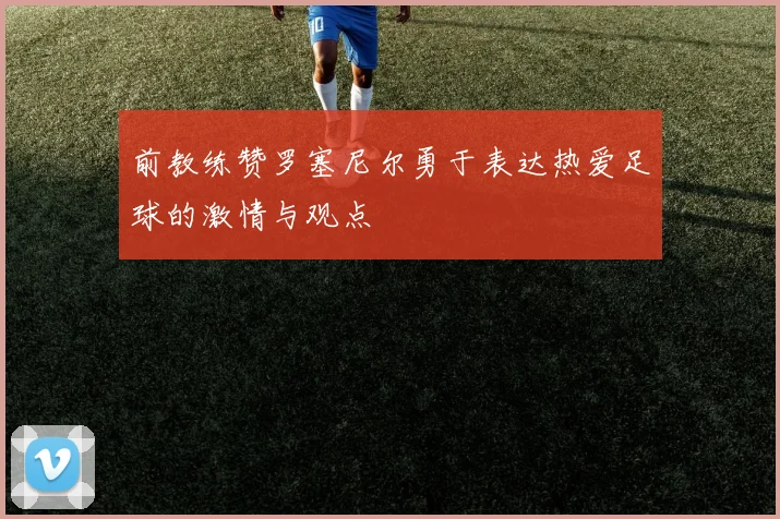 前教练赞罗塞尼尔勇于表达热爱足球的激情与观点