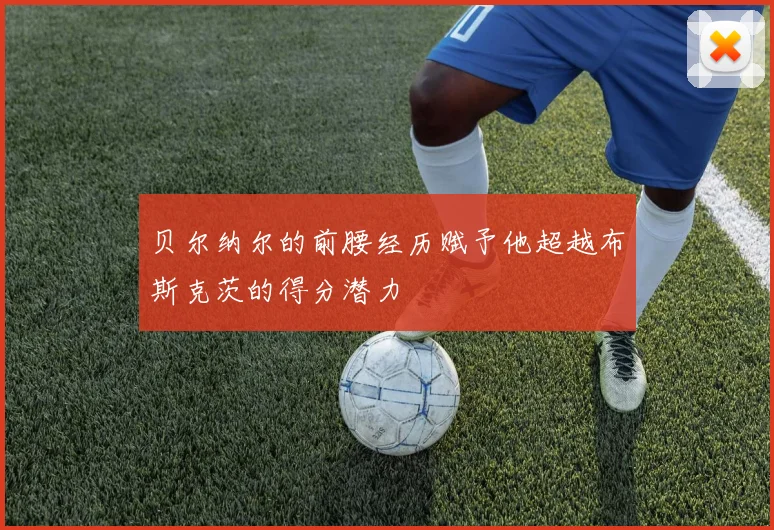 贝尔纳尔的前腰经历赋予他超越布斯克茨的得分潜力
