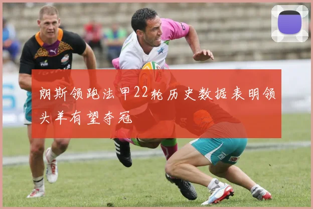 朗斯领跑法甲22轮历史数据表明领头羊有望夺冠