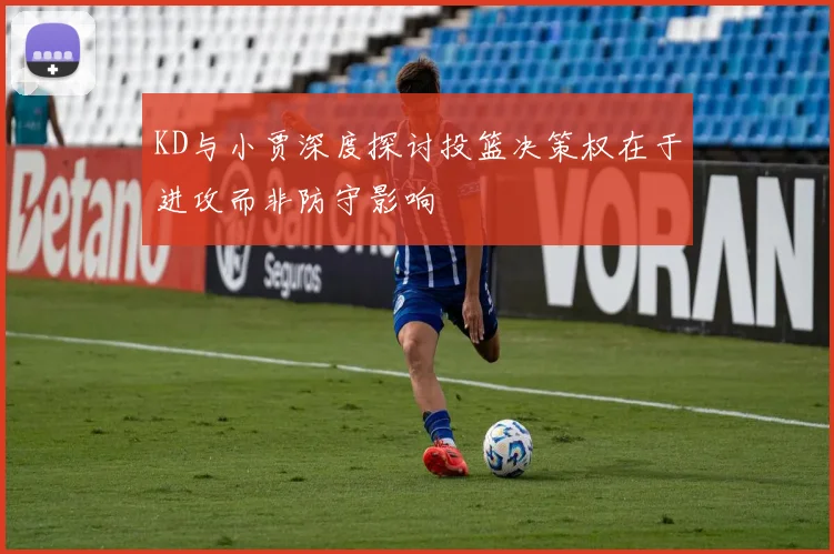 KD与小贾深度探讨投篮决策权在于进攻而非防守影响