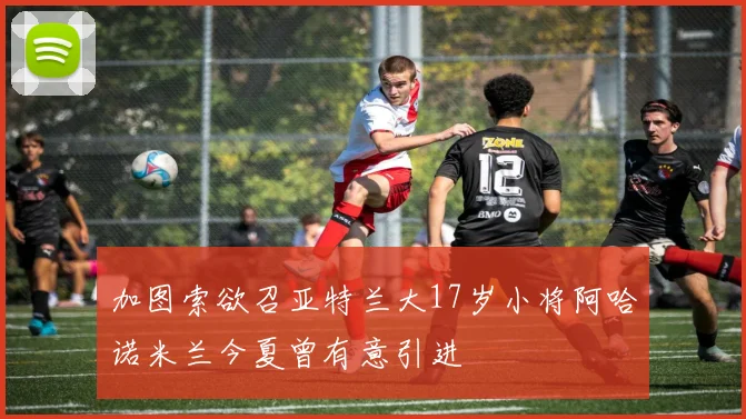 加图索欲召亚特兰大17岁小将阿哈诺米兰今夏曾有意引进