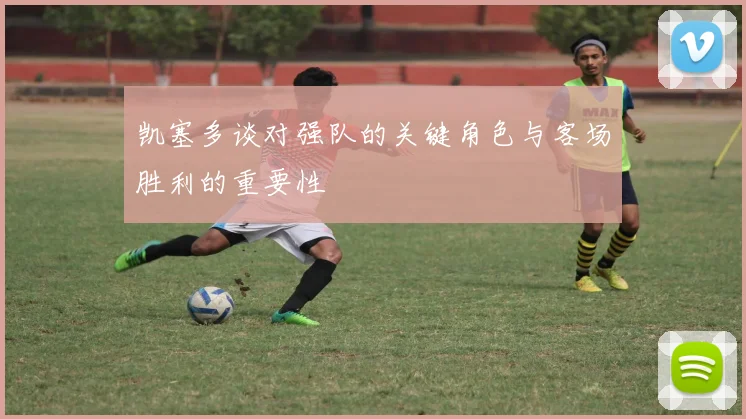 凯塞多谈对强队的关键角色与客场胜利的重要性