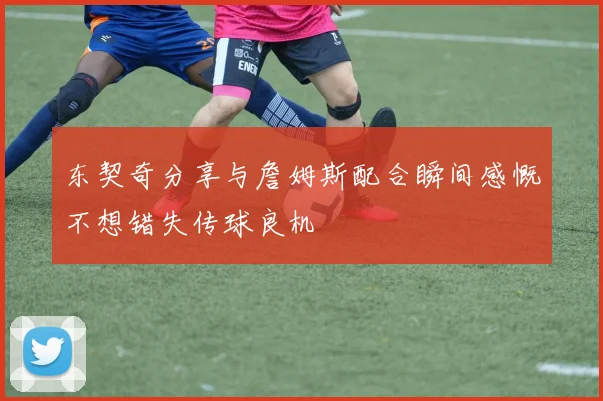 东契奇分享与詹姆斯配合瞬间感慨不想错失传球良机