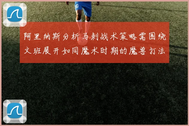 阿里纳斯分析马刺战术策略需围绕文班展开如同魔术时期的魔兽打法