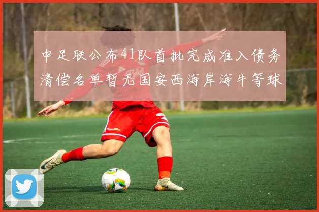 中足联公布41队首批完成准入债务清偿名单暂无国安西海岸海牛等球队参与