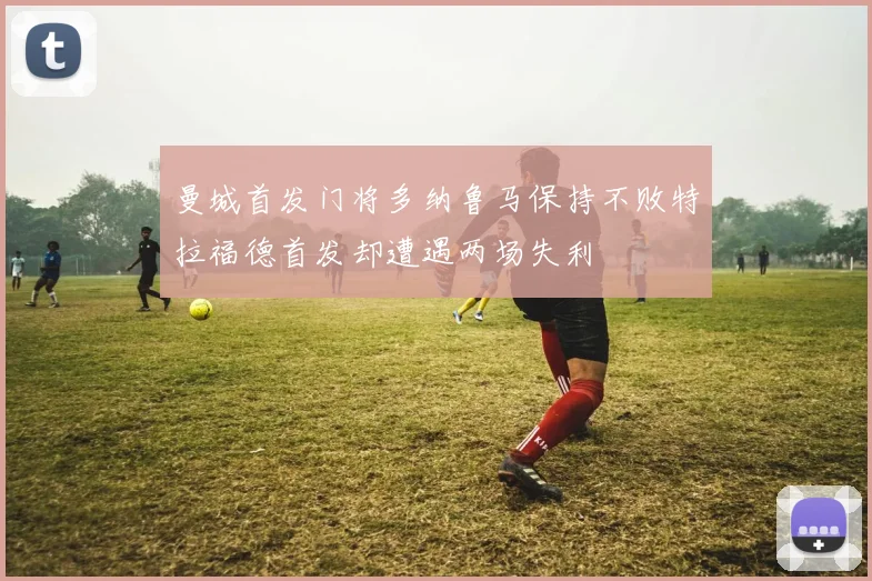 曼城首发门将多纳鲁马保持不败特拉福德首发却遭遇两场失利