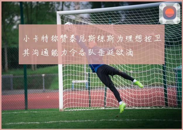 小卡特称赞泰厄斯琼斯为理想控卫其沟通能力令各队垂涎欲滴