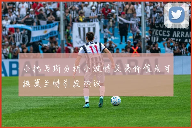 小托马斯分析小波特交易价值或可换莫兰特引发热议
