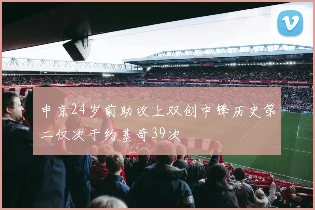 申京24岁前助攻上双创中锋历史第二仅次于约基奇39次