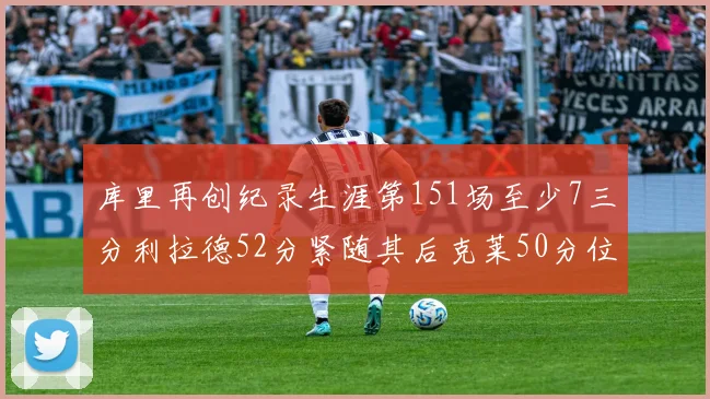 库里再创纪录生涯第151场至少7三分利拉德52分紧随其后克莱50分位列第三