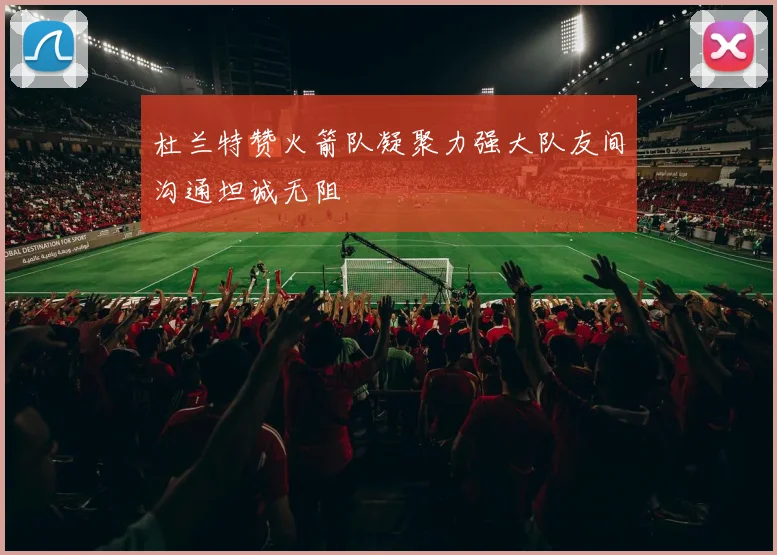 杜兰特赞火箭队凝聚力强大队友间沟通坦诚无阻
