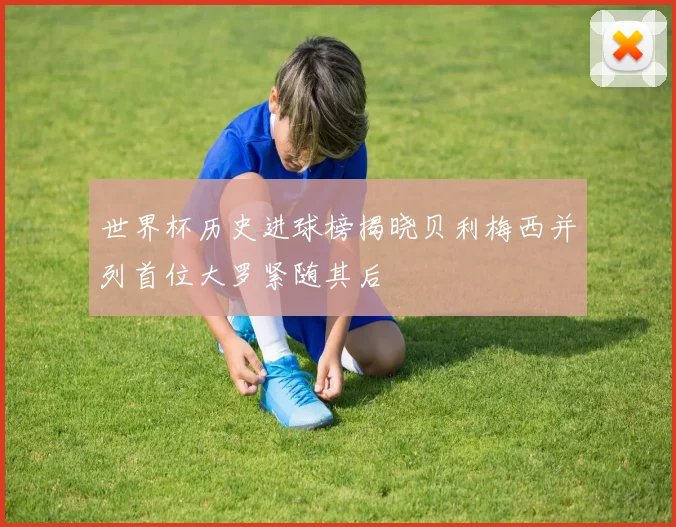 世界杯历史进球榜揭晓贝利梅西并列首位大罗紧随其后