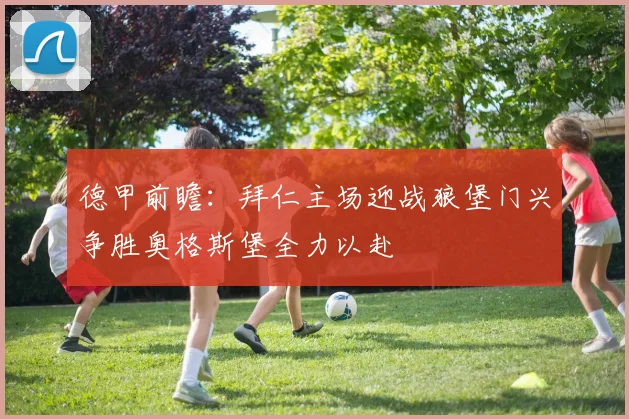 德甲前瞻：拜仁主场迎战狼堡门兴争胜奥格斯堡全力以赴