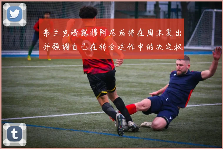 弗兰克透露穆阿尼或将在周末复出并强调自己在转会运作中的决定权