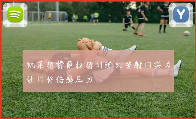 凯莱赫赞萨拉赫训练刻苦射门实力让门将倍感压力