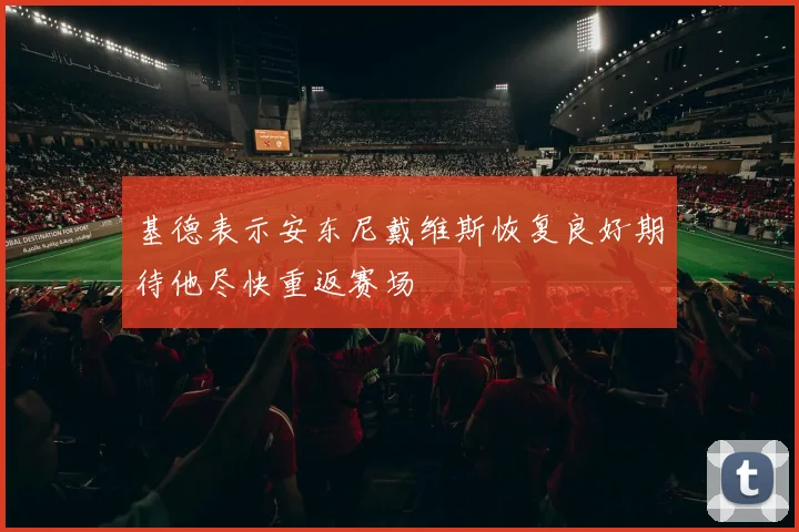 基德表示安东尼戴维斯恢复良好期待他尽快重返赛场