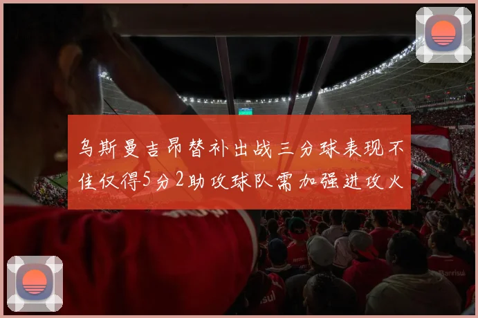 乌斯曼吉昂替补出战三分球表现不佳仅得5分2助攻球队需加强进攻火力