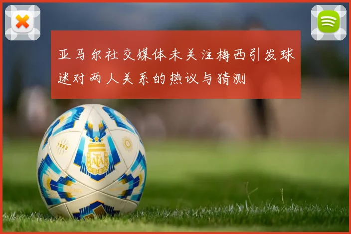 亚马尔社交媒体未关注梅西引发球迷对两人关系的热议与猜测