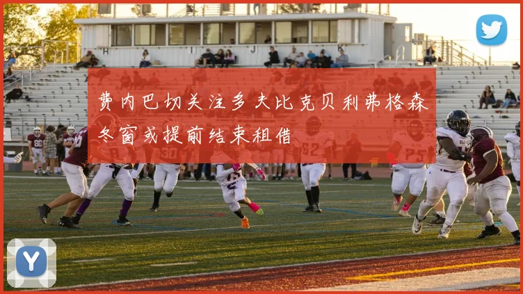 费内巴切关注多夫比克贝利弗格森冬窗或提前结束租借