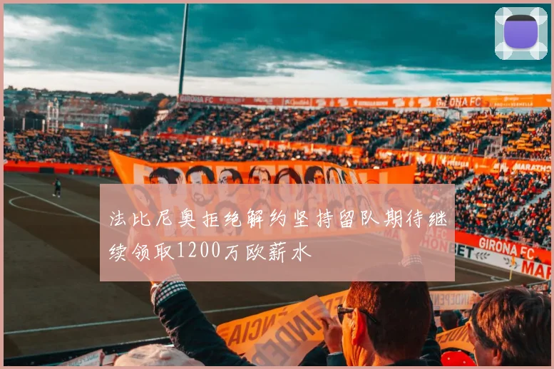 法比尼奥拒绝解约坚持留队期待继续领取1200万欧薪水