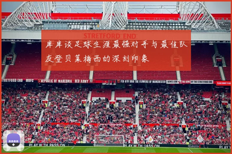 库库谈足球生涯最强对手与最佳队友登贝莱梅西的深刻印象