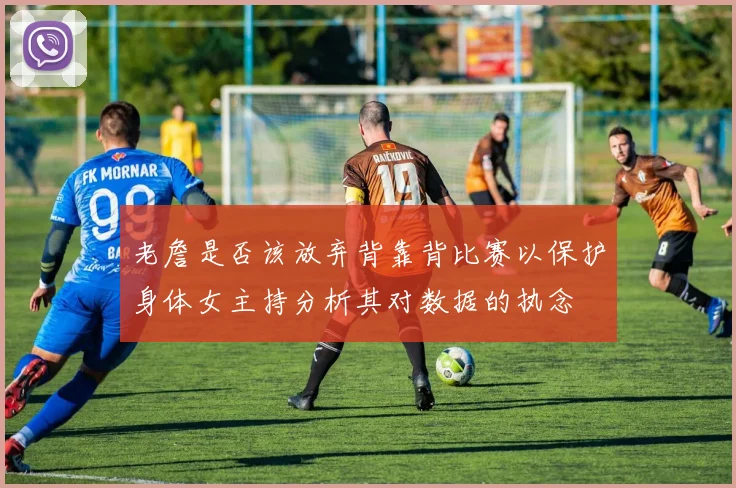 老詹是否该放弃背靠背比赛以保护身体女主持分析其对数据的执念