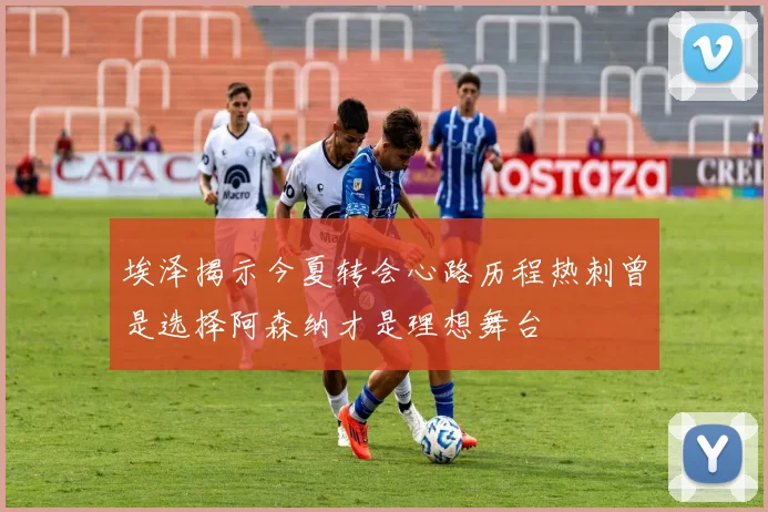 埃泽揭示今夏转会心路历程热刺曾是选择阿森纳才是理想舞台