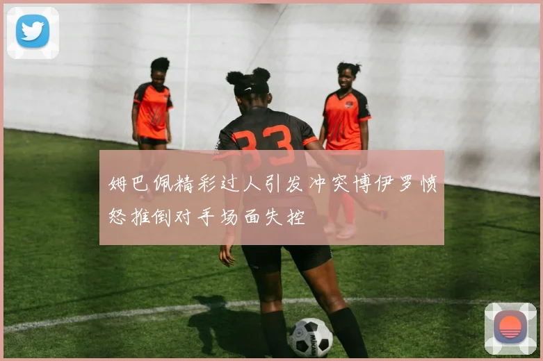 姆巴佩精彩过人引发冲突博伊罗愤怒推倒对手场面失控