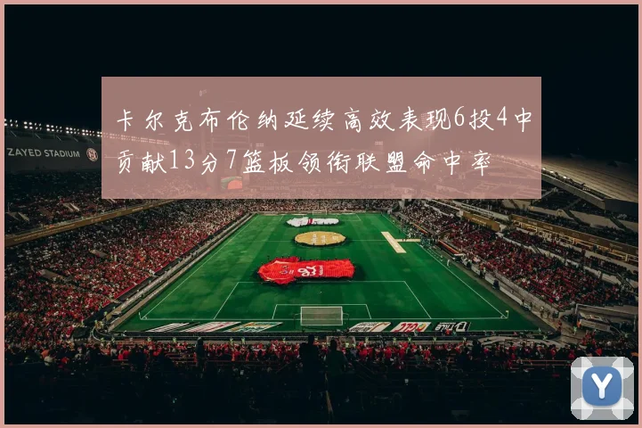 卡尔克布伦纳延续高效表现6投4中贡献13分7篮板领衔联盟命中率