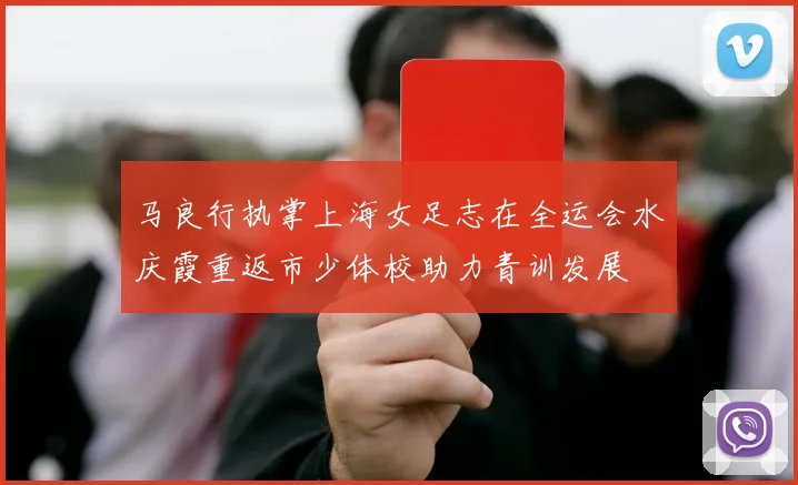 马良行执掌上海女足志在全运会水庆霞重返市少体校助力青训发展