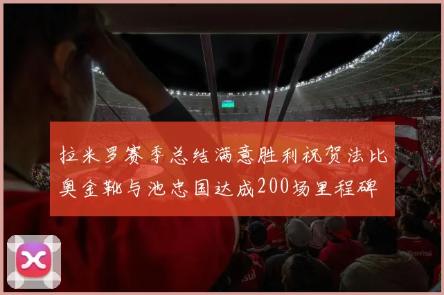 拉米罗赛季总结满意胜利祝贺法比奥金靴与池忠国达成200场里程碑